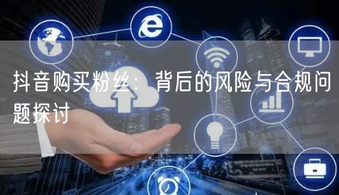 抖音购买粉丝：背后的风险与合规问题探讨
