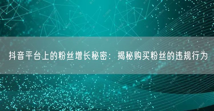 抖音平台上的粉丝增长秘密：揭秘购买粉丝的违规行为