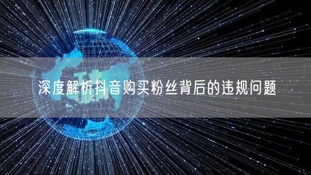 深度解析抖音购买粉丝背后的违规问题