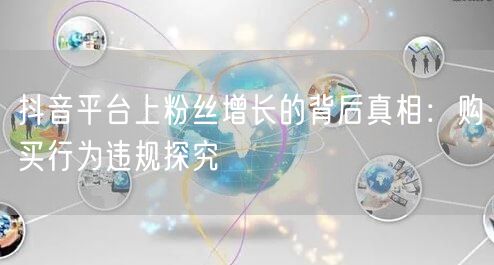 抖音平台上粉丝增长的背后真相：购买行为违规探究