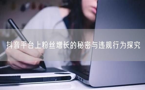抖音平台上粉丝增长的秘密与违规行为探究