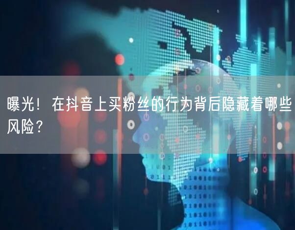 曝光！在抖音上买粉丝的行为背后隐藏着哪些风险？