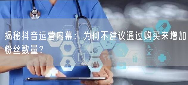 揭秘抖音运营内幕：为何不建议通过购买来增加粉丝数量？