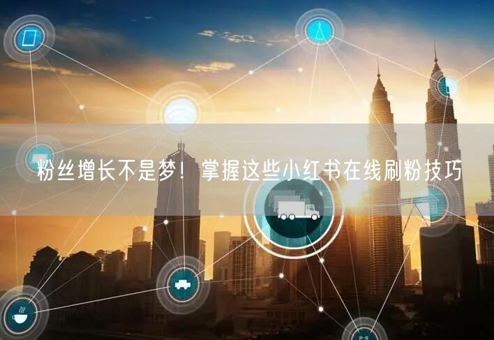 粉丝增长不是梦！掌握这些小红书在线刷粉技巧