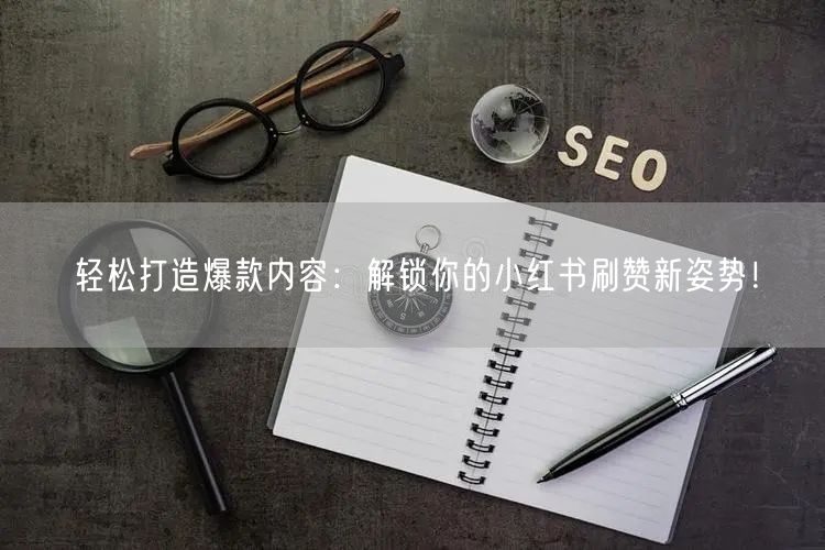 轻松打造爆款内容：解锁你的小红书刷赞新姿势！