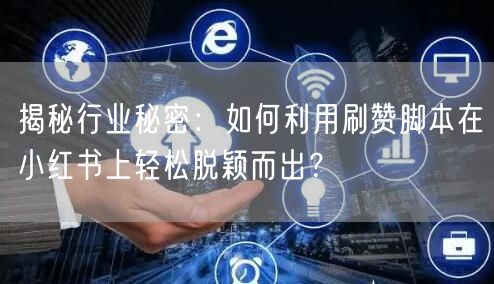 揭秘行业秘密：如何利用刷赞脚本在小红书上轻松脱颖而出？