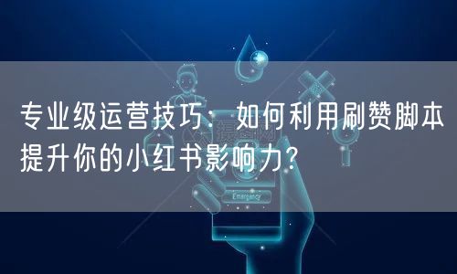 专业级运营技巧：如何利用刷赞脚本提升你的小红书影响力？
