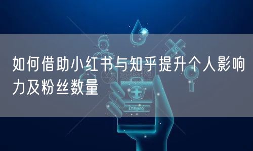 如何借助小红书与知乎提升个人影响力及粉丝数量