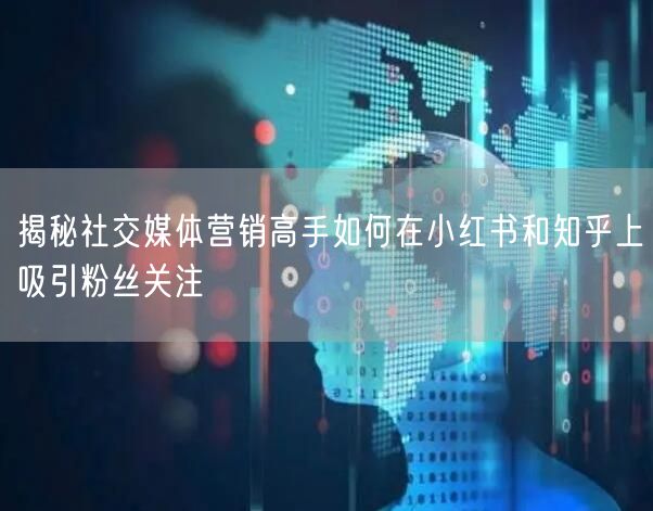 揭秘社交媒体营销高手如何在小红书和知乎上吸引粉丝关注