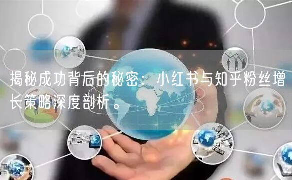 揭秘成功背后的秘密：小红书与知乎粉丝增长策略深度剖析。