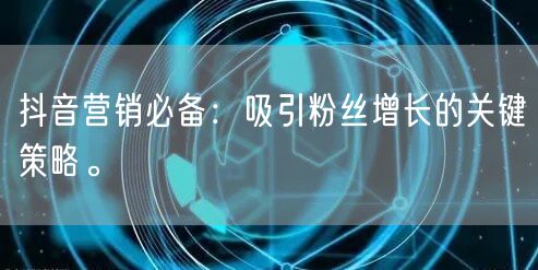 抖音营销必备：吸引粉丝增长的关键策略。