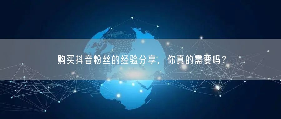购买抖音粉丝的经验分享，你真的需要吗？