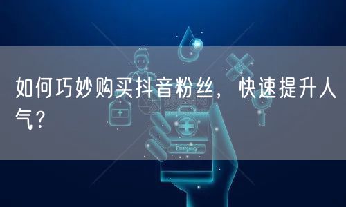 如何巧妙购买抖音粉丝，快速提升人气？