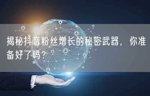 揭秘抖音粉丝增长的秘密武器，你准备好了吗？