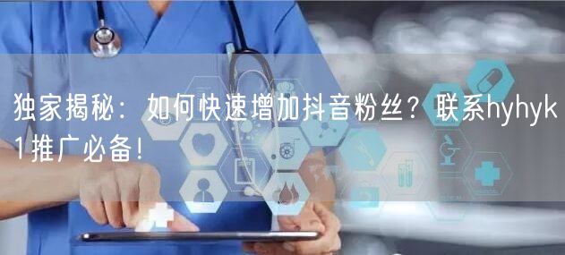 独家揭秘：如何快速增加抖音粉丝？联系hyhyk1推广必备！