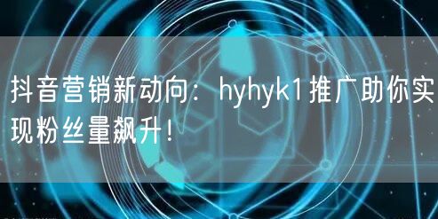 抖音营销新动向：hyhyk1推广助你实现粉丝量飙升！