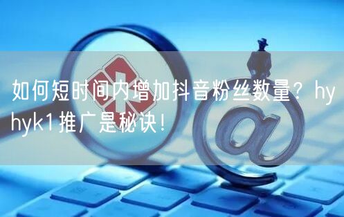 如何短时间内增加抖音粉丝数量？hyhyk1推广是秘诀！
