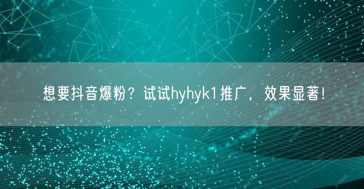 想要抖音爆粉？试试hyhyk1推广，效果显著！