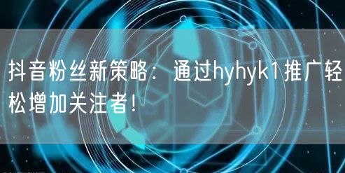 抖音粉丝新策略：通过hyhyk1推广轻松增加关注者！