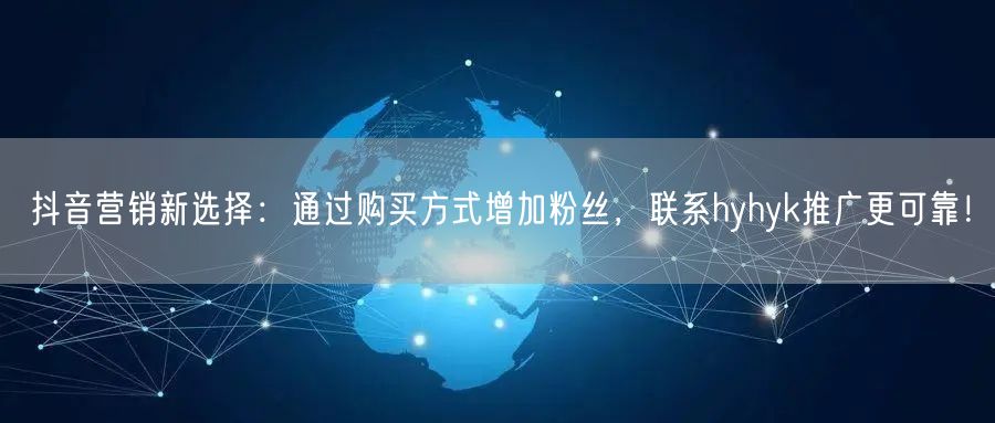 抖音营销新选择：通过购买方式增加粉丝，联系hyhyk推广更可靠！
