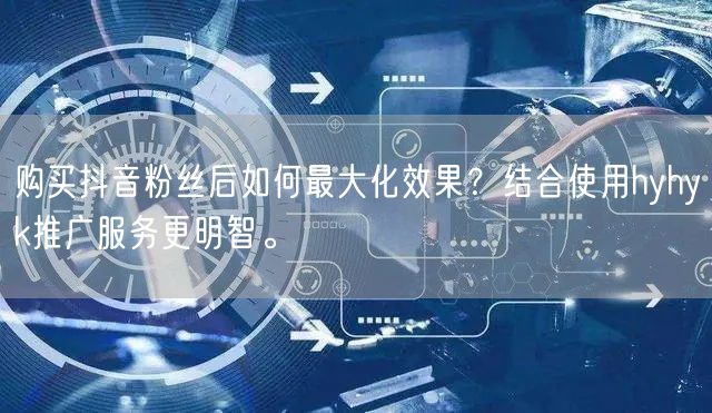 购买抖音粉丝后如何最大化效果？结合使用hyhyk推广服务更明智。