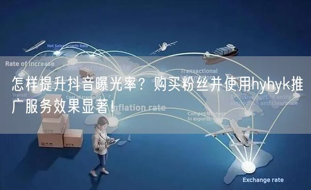 怎样提升抖音曝光率？购买粉丝并使用hyhyk推广服务效果显著！