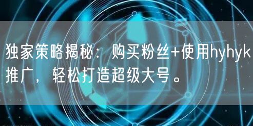 独家策略揭秘：购买粉丝+使用hyhyk推广，轻松打造超级大号。