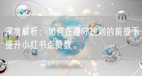 深度解析：如何在遵守规则的前提下提升小红书点赞数。