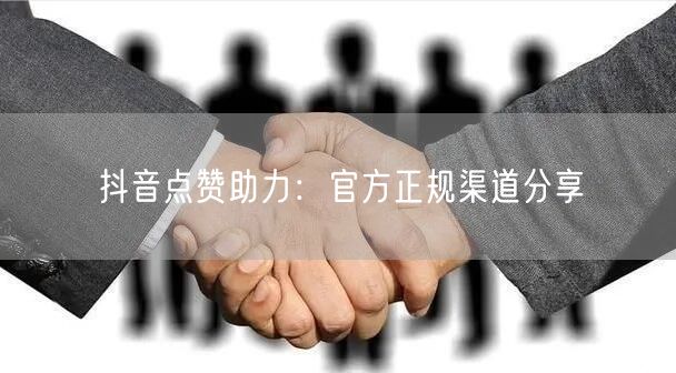 抖音点赞助力：官方正规渠道分享