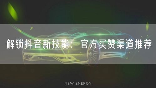 解锁抖音新技能：官方买赞渠道推荐