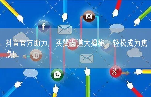 抖音官方助力，买赞渠道大揭秘，轻松成为焦点!