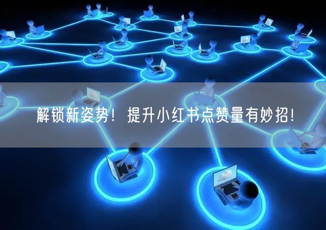 解锁新姿势！提升小红书点赞量有妙招！