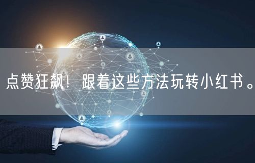 点赞狂飙！跟着这些方法玩转小红书。