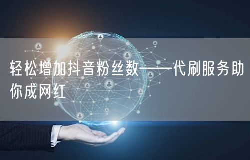 轻松增加抖音粉丝数——代刷服务助你成网红