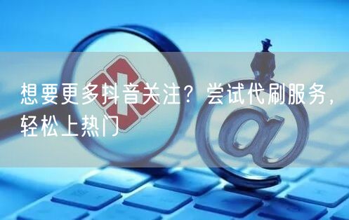想要更多抖音关注？尝试代刷服务，轻松上热门