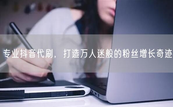 专业抖音代刷，打造万人迷般的粉丝增长奇迹