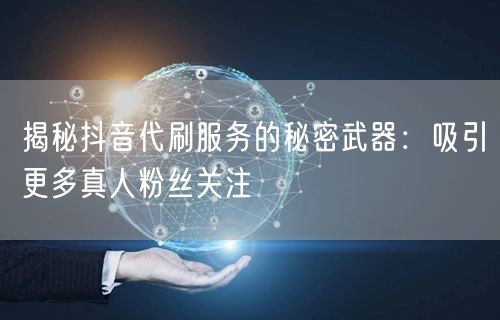 揭秘抖音代刷服务的秘密武器：吸引更多真人粉丝关注