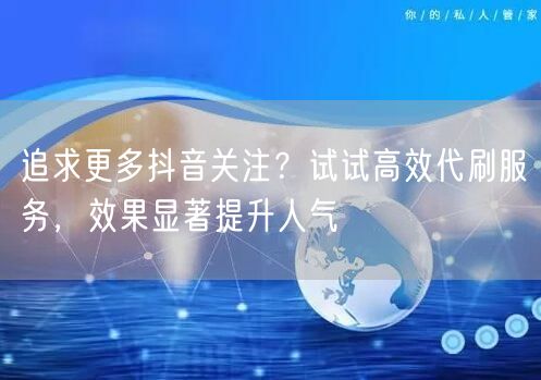 追求更多抖音关注？试试高效代刷服务，效果显著提升人气