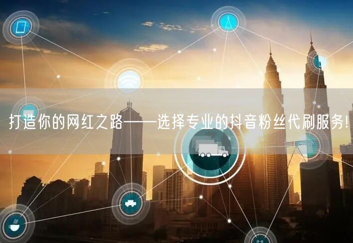 打造你的网红之路——选择专业的抖音粉丝代刷服务!